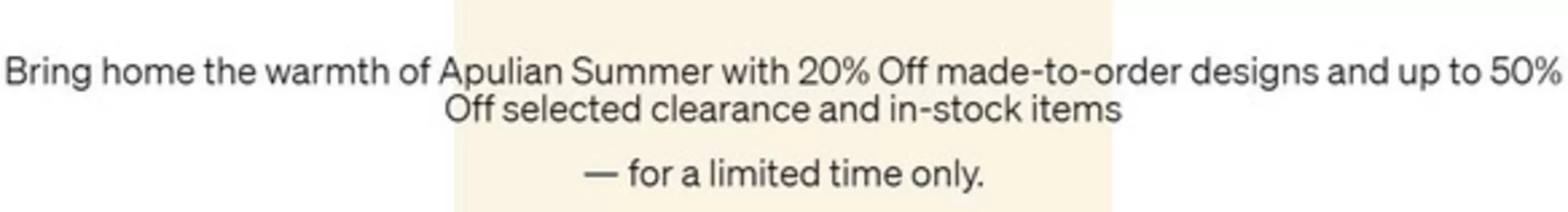 Natuzzi catalogue | Bring home the warmth of Apulian Summer with 20% Off made-to-order designs and up to 50% Off selected clearance and in-stock items | 2026-07-22T00:00:00.000Z - 2026-07-29T00:00:00.000Z