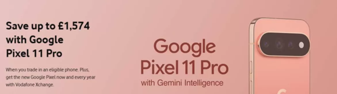 Vodafone catalogue | Save Up To £1.574 With Google Pixel 11 Pro | 2026-08-17T00:00:00.000Z - 2026-08-31T00:00:00.000Z