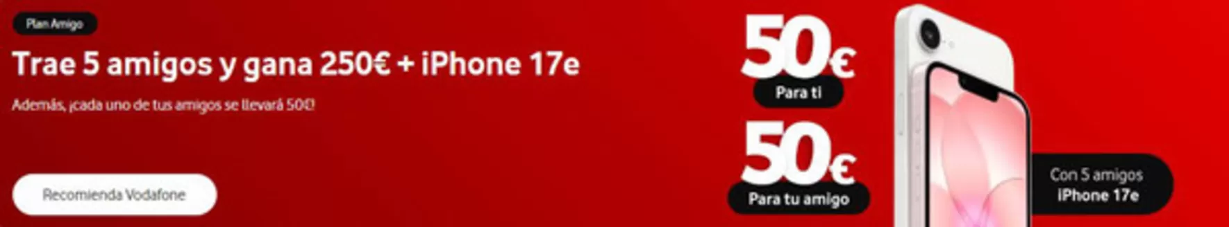 Catálogo Vodafone | Trae 5 amigos y gana 250€ + iPhone 17e | 2026-08-07T00:00:00.000Z - 2026-08-20T00:00:00.000Z