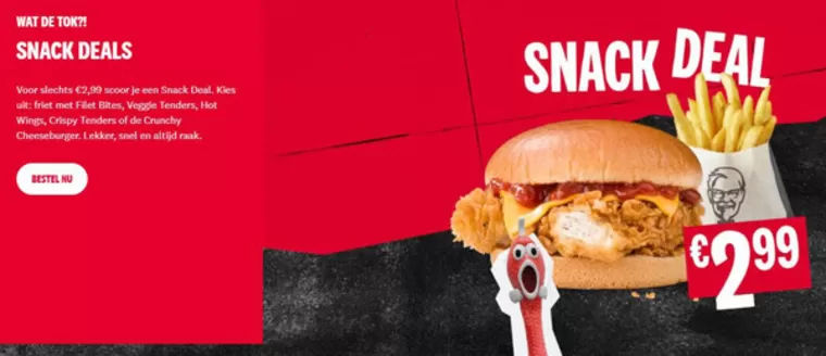 Catalogus van KFC in Baarn | Voor slechts €2,99 scoor je een Snack Deal. Kies uit: friet met Filet Bites, Veggie Tenders, Hot Wings, Crispy Tenders of de Crunchy Cheeseburger. Lekker, snel en altijd raak. | 2026-03-17T00:00:00.000Z - 2026-03-24T00:00:00.000Z