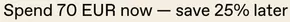 Spend 70 eur now — save 25% later