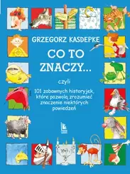 CO TO ZNACZY... 101 zabawnych historyjek, które pozwolą zrozumieć znaczenie niektórych powiedzeń