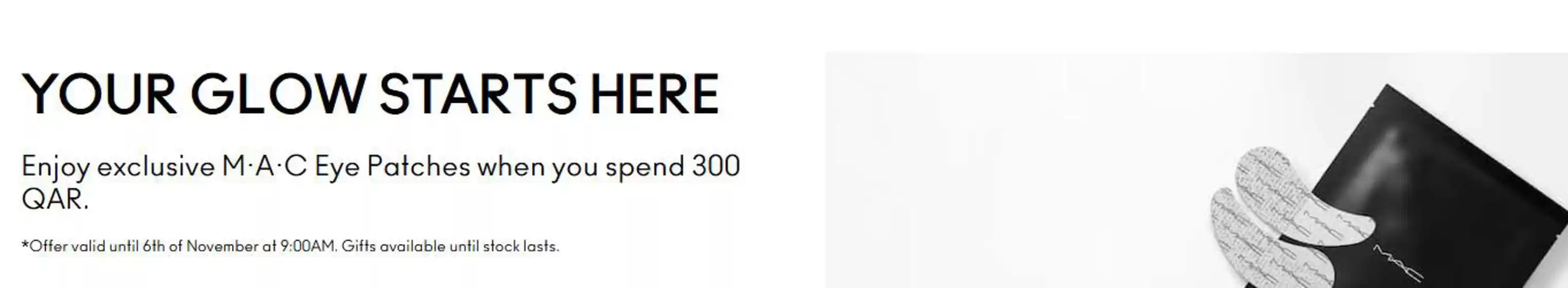 MAC Cosmetics catalogue | Enjoy exclusive M·A·C Eye Patches when you spend 300 QAR. | 2026-10-16T00:00:00.000Z - 2026-11-06T00:00:00.000Z