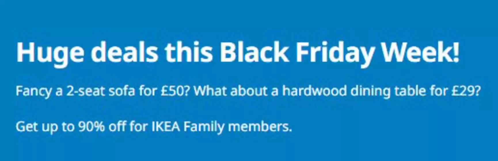 IKEA catalogue in Banchory | Huge Deals This Black Friday Week! | 2025-11-27T00:00:00.000Z - 2025-12-06T00:00:00.000Z