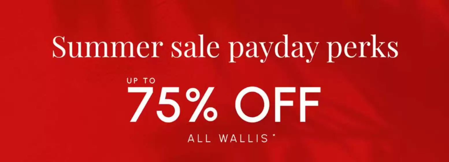 Wallis catalogue | Summer Sale Payday Perks Up To 75% Off All Wallis* | 2026-06-29T00:00:00.000Z - 2026-07-16T00:00:00.000Z