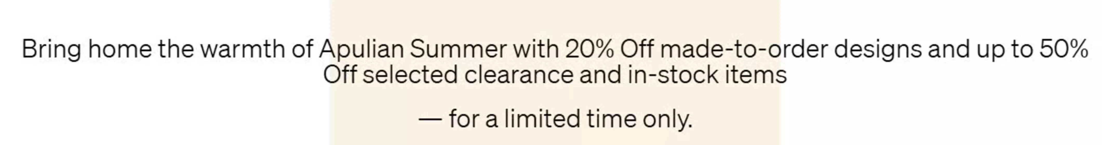 Natuzzi catalogue in Kingston upon Thames | Bring home the warmth of Apulian Summer with 20% Off made-to-order designs and up to 50% Off selected clearance and in-stock items | 2026-07-22T00:00:00.000Z - 2026-07-29T00:00:00.000Z
