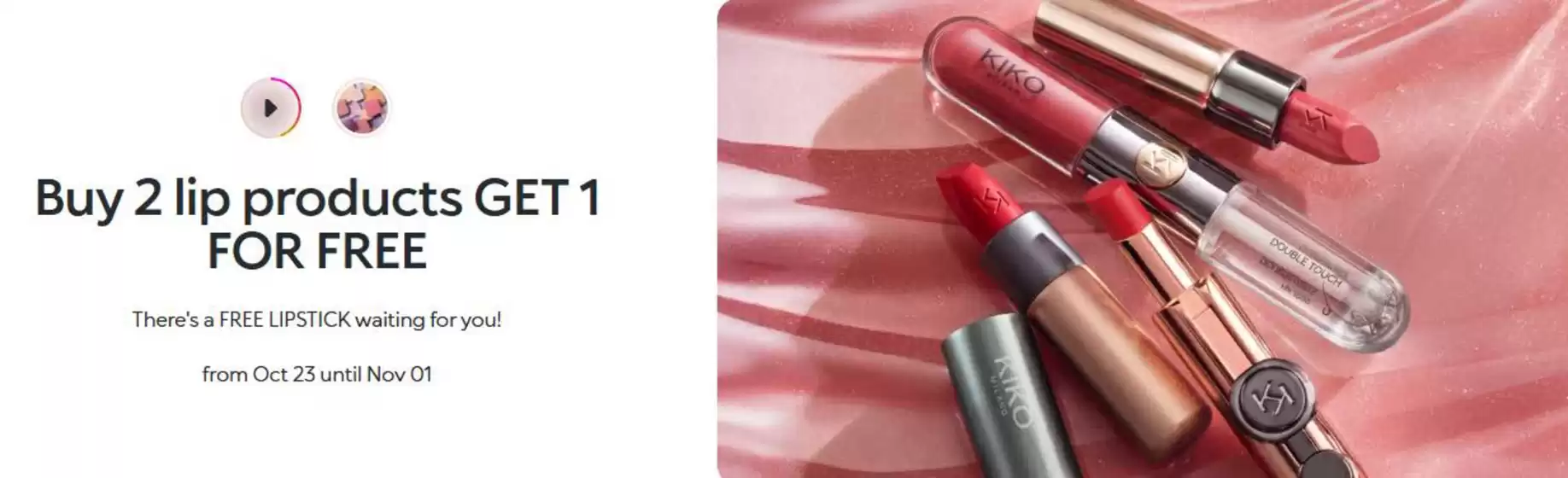Kiko catalogue in Tyldesley | Buy 1 Lip [roducts Get 1 For Free | 2026-10-28T00:00:00.000Z - 2026-11-01T00:00:00.000Z