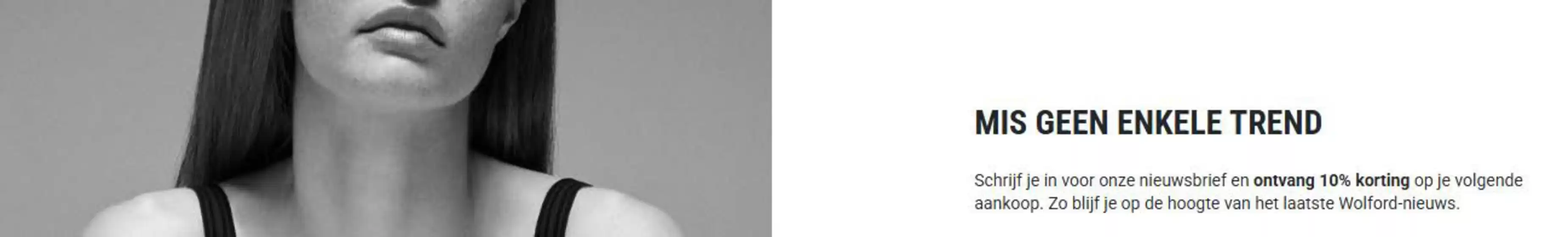 Catalogus van Wolford in Musselkanaal | Schrijf je in voor onze nieuwsbrief en ontvang 10% korting op je volgende aankoop | 2026-02-10T00:00:00.000Z - 2026-02-22T00:00:00.000Z