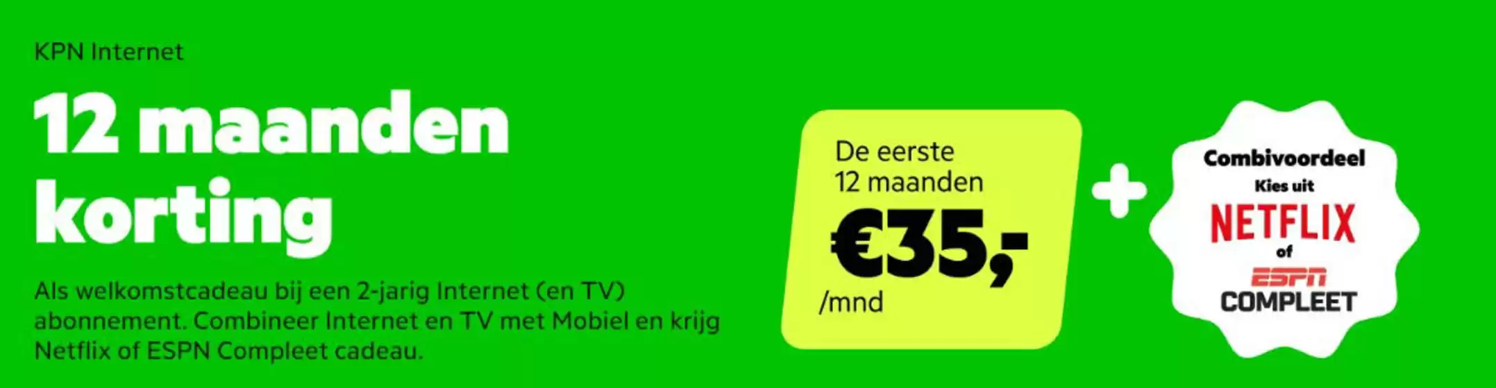 Catalogus van KPN in Rotterdam | Als welkomstcadeau bij een 2-jarig Internet (en TV) abonnement. Combineer Internet en TV met Mobiel en krijg Netflix of ESPN Compleet cadeau | 2026-02-12T00:00:00.000Z - 2026-02-22T00:00:00.000Z
